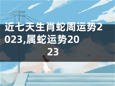 近七天生肖蛇周运势2023,属蛇运势2023