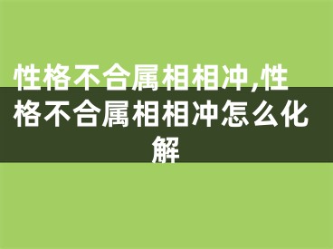 性格不合属相相冲,性格不合属相相冲怎么化解