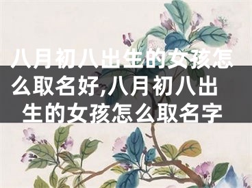 八月初八出生的女孩怎么取名好,八月初八出生的女孩怎么取名字