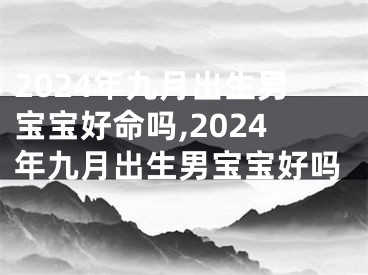 2024年九月出生男宝宝好命吗,2024年九月出生男宝宝好吗