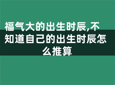 福气大的出生时辰,不知道自己的出生时辰怎么推算