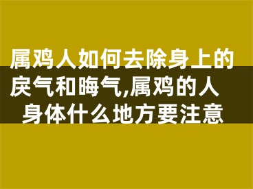 属鸡人如何去除身上的戾气和晦气,属鸡的人身体什么地方要注意