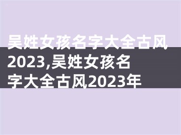 吴姓女孩名字大全古风2023,吴姓女孩名字大全古风2023年