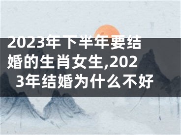 2023年下半年要结婚的生肖女生,2023年结婚为什么不好