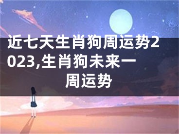 近七天生肖狗周运势2023,生肖狗未来一周运势