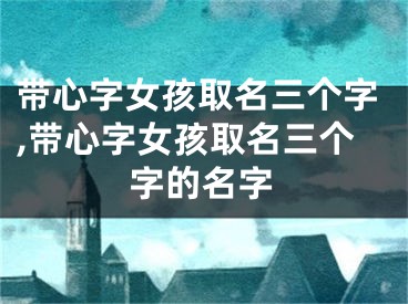 带心字女孩取名三个字,带心字女孩取名三个字的名字