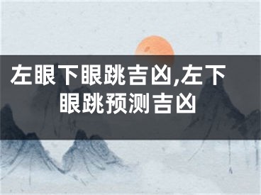 左眼下眼跳吉凶,左下眼跳预测吉凶