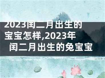 2023闰二月出生的宝宝怎样,2023年闰二月出生的兔宝宝