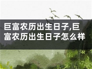 巨富农历出生日子,巨富农历出生日子怎么样