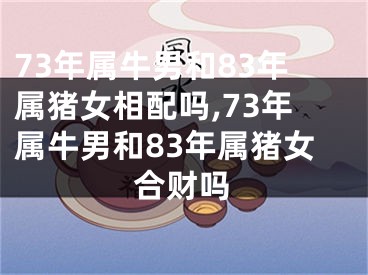 73年属牛男和83年属猪女相配吗,73年属牛男和83年属猪女合财吗