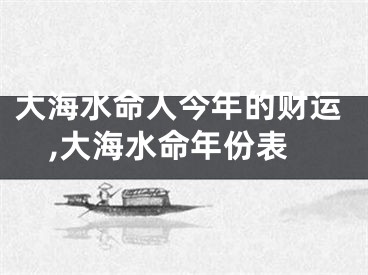 大海水命人今年的财运,大海水命年份表