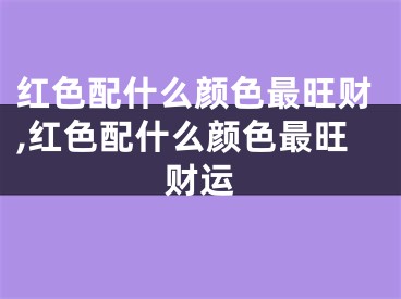 红色配什么颜色最旺财,红色配什么颜色最旺财运