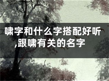 啸字和什么字搭配好听,跟啸有关的名字