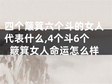 四个簸箕六个斗的女人代表什么,4个斗6个簸箕女人命运怎么样