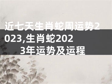 近七天生肖蛇周运势2023,生肖蛇2023年运势及运程