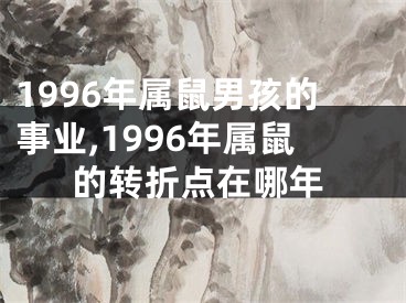 1996年属鼠男孩的事业,1996年属鼠的转折点在哪年