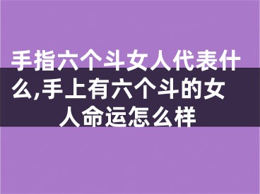 手指六个斗女人代表什么,手上有六个斗的女人命运怎么样