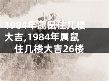 1984年属鼠住几楼大吉,1984年属鼠住几楼大吉26楼