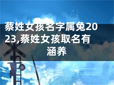 蔡姓女孩名字属兔2023,蔡姓女孩取名有涵养