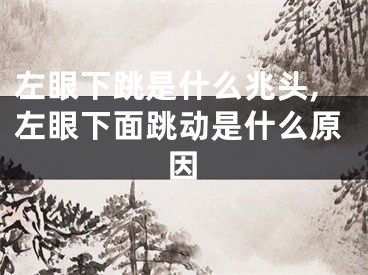 左眼下跳是什么兆头,左眼下面跳动是什么原因