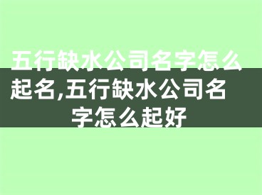 五行缺水公司名字怎么起名,五行缺水公司名字怎么起好