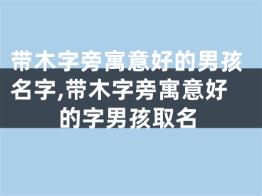 带木字旁寓意好的男孩名字,带木字旁寓意好的字男孩取名