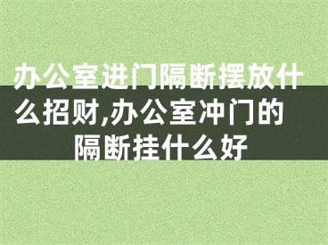 办公室进门隔断摆放什么招财,办公室冲门的隔断挂什么好