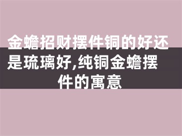 金蟾招财摆件铜的好还是琉璃好,纯铜金蟾摆件的寓意