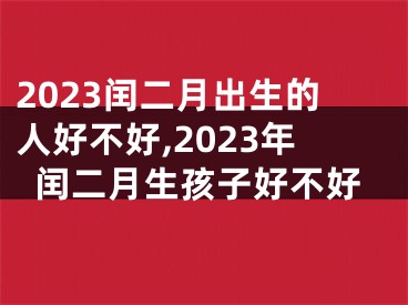 2023闰二月出生的人好不好,2023年闰二月生孩子好不好