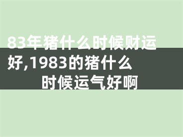 83年猪什么时候财运好,1983的猪什么时候运气好啊