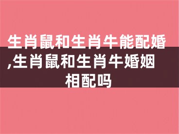 生肖鼠和生肖牛能配婚,生肖鼠和生肖牛婚姻相配吗