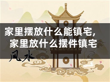 家里摆放什么能镇宅,家里放什么摆件镇宅