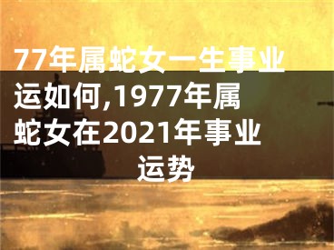 77年属蛇女一生事业运如何,1977年属蛇女在2021年事业运势