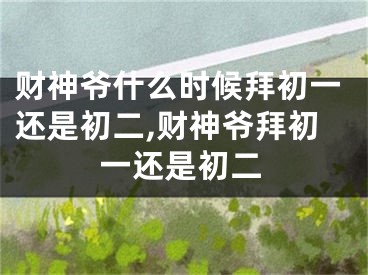 财神爷什么时候拜初一还是初二,财神爷拜初一还是初二