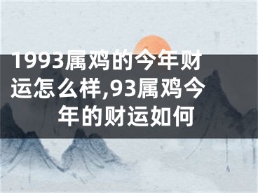 1993属鸡的今年财运怎么样,93属鸡今年的财运如何