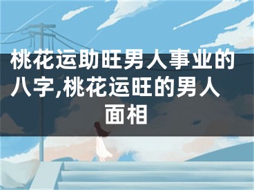 桃花运助旺男人事业的八字,桃花运旺的男人面相