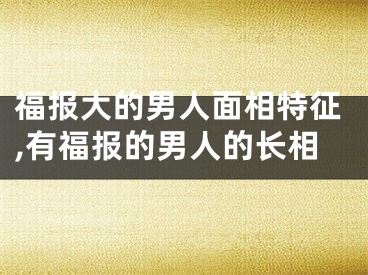 福报大的男人面相特征,有福报的男人的长相