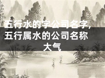 五行水的字公司名字,五行属水的公司名称 大气