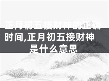 正月初五接财神的正确时间,正月初五接财神是什么意思