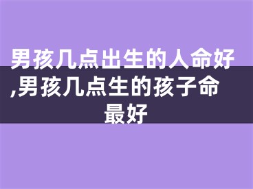 男孩几点出生的人命好,男孩几点生的孩子命最好