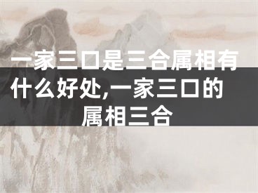 一家三口是三合属相有什么好处,一家三口的属相三合