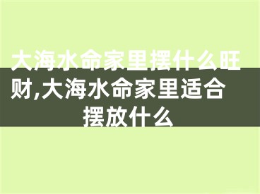 大海水命家里摆什么旺财,大海水命家里适合摆放什么