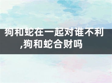 狗和蛇在一起对谁不利,狗和蛇合财吗