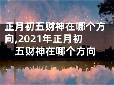 正月初五财神在哪个方向,2021年正月初五财神在哪个方向