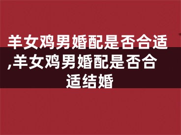 羊女鸡男婚配是否合适,羊女鸡男婚配是否合适结婚