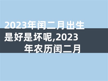 2023年闰二月出生是好是坏呢,2023年农历闰二月