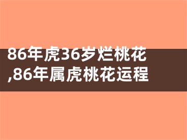 86年虎36岁烂桃花,86年属虎桃花运程