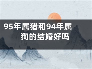 95年属猪和94年属狗的结婚好吗