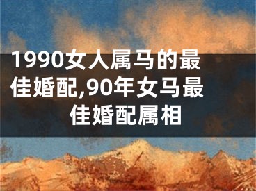 1990女人属马的最佳婚配,90年女马最佳婚配属相