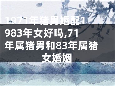 1971年猪男婚配1983年女好吗,71年属猪男和83年属猪女婚姻